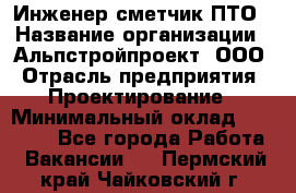 Инженер-сметчик ПТО › Название организации ­ Альпстройпроект, ООО › Отрасль предприятия ­ Проектирование › Минимальный оклад ­ 25 000 - Все города Работа » Вакансии   . Пермский край,Чайковский г.